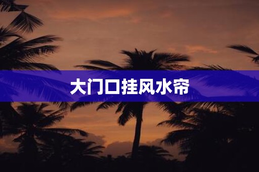 详细阅读:大门口挂风水帘 大门口挂风水帘