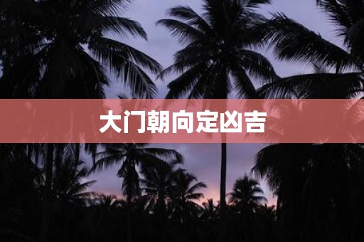 详细阅读:大门朝向定凶吉 大门朝向定凶吉
