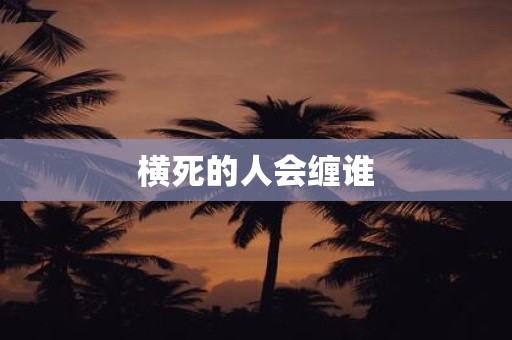 详细阅读:横死的人会缠谁 横死的人会缠谁