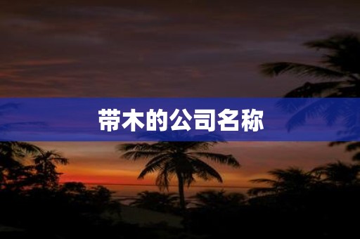 详细阅读:带木的公司名称 带木的公司名称
