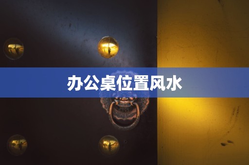 详细阅读:办公桌位置风水 办公桌位置风水
