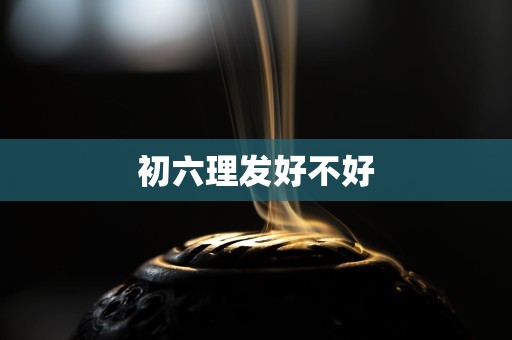 初六理发好不好