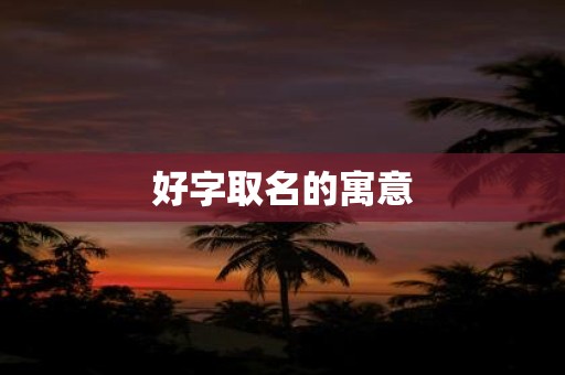 详细阅读:好字取名的寓意 好字取名的寓意