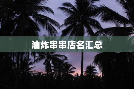 详细阅读:油炸串串店名汇总 油炸串串店名汇总