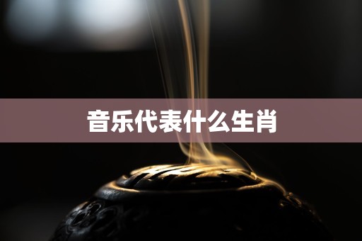 详细阅读:音乐代表什么生肖 音乐代表什么生肖