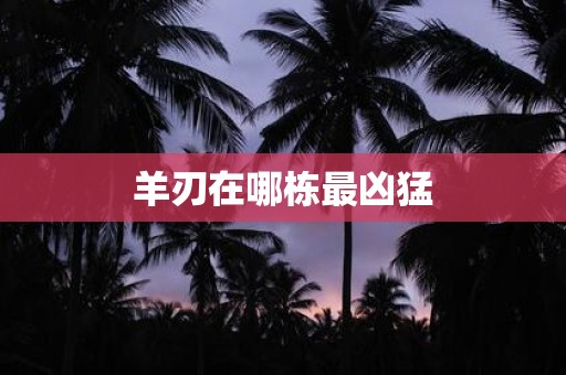 羊刃在哪栋最凶猛