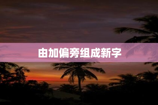 由加偏旁组成新字