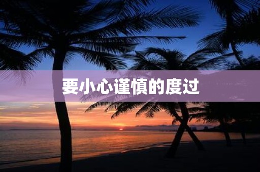 要小心谨慎的度过