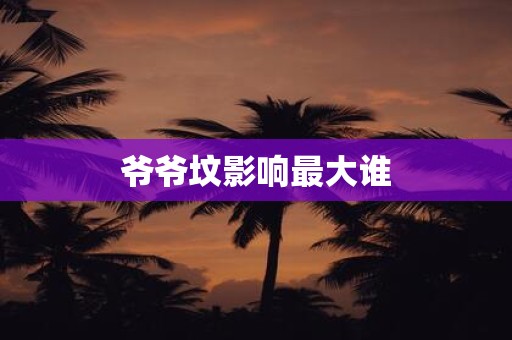 详细阅读:爷爷坟影响最大谁 爷爷坟影响最大谁