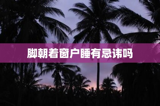 脚朝着窗户睡有忌讳吗