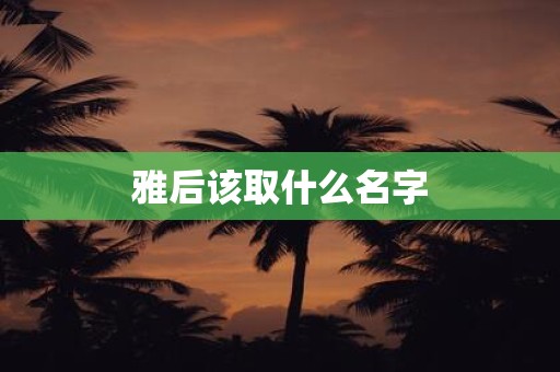 雅后该取什么名字