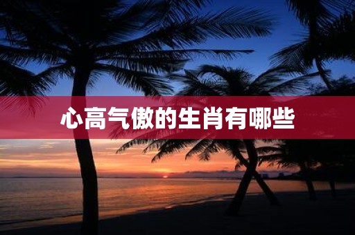 心高气傲的生肖有哪些