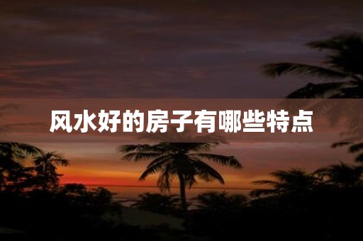 风水好的房子有哪些特点