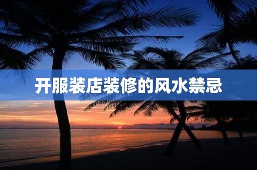 详细阅读:开服装店装修的风水禁忌 开服装店装修的风水禁忌