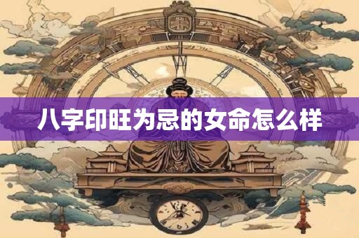 八字印旺为忌的女命怎么样