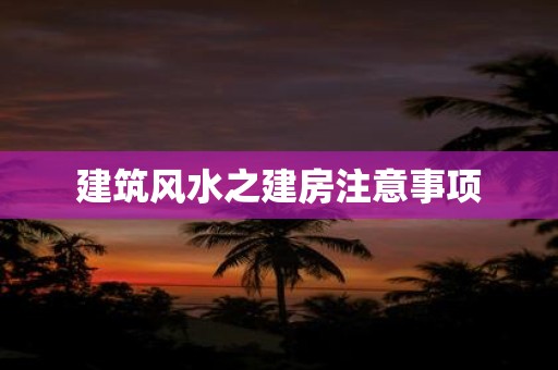 建筑风水之建房注意事项