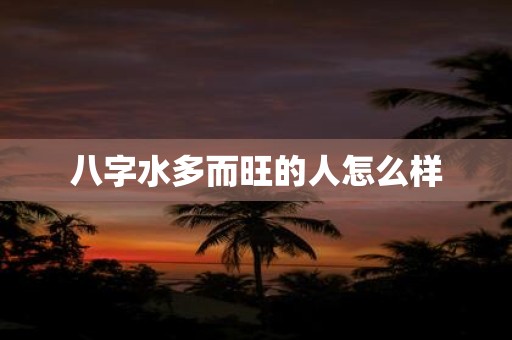 八字水多而旺的人怎么样