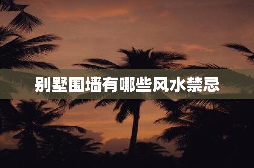 别墅围墙有哪些风水禁忌