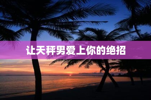 让天秤男爱上你的绝招
