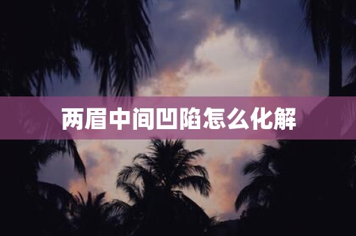 两眉中间凹陷怎么化解