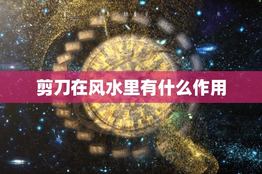 剪刀在风水里有什么作用