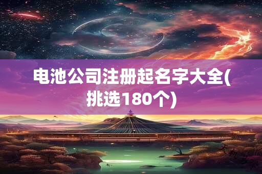 电池公司注册起名字大全(挑选180个)