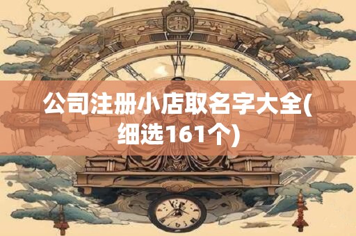 公司注册小店取名字大全(细选161个)