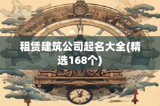 租赁建筑公司起名大全(精选168个)
