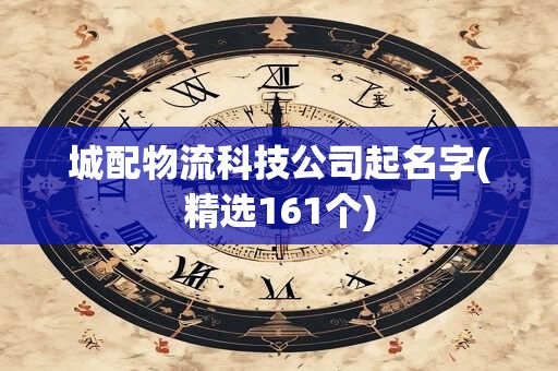城配物流科技公司起名字(精选161个)