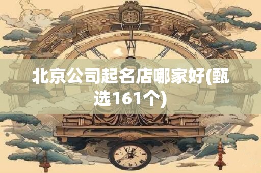 北京公司起名店哪家好(甄选161个)