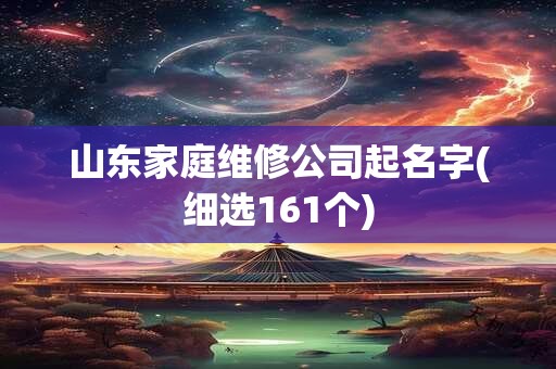 山东家庭维修公司起名字(细选161个)