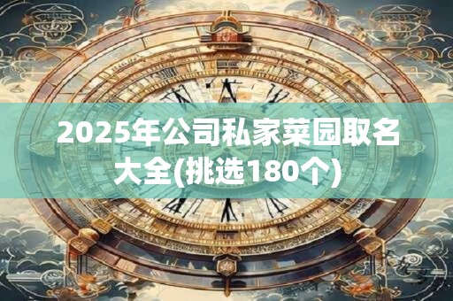 2025年公司私家菜园取名大全(挑选180个)