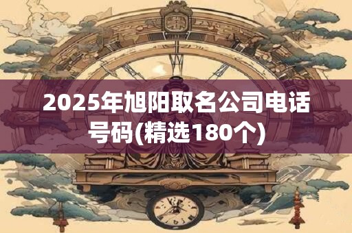 2025年旭阳取名公司电话号码(精选180个)