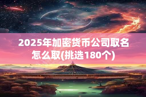 2025年加密货币公司取名怎么取(挑选180个)