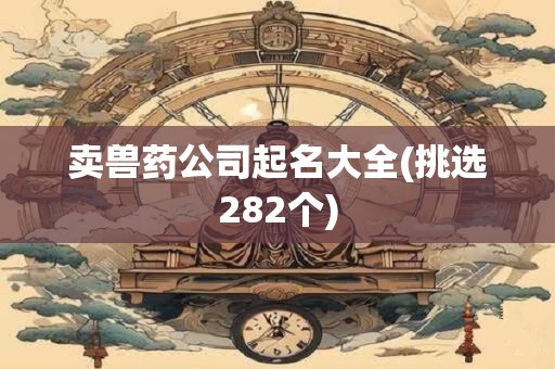 卖兽药公司起名大全(挑选282个)
