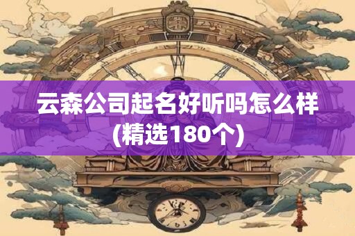 云森公司起名好听吗怎么样(精选180个)