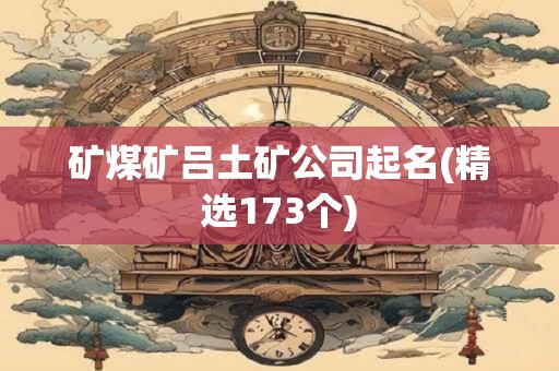 矿煤矿吕土矿公司起名(精选173个)