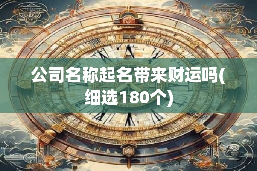 公司名称起名带来财运吗(细选180个)