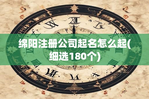 绵阳注册公司起名怎么起(细选180个)