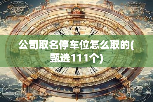 公司取名停车位怎么取的(甄选111个)