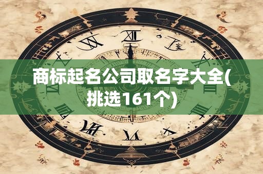 商标起名公司取名字大全(挑选161个)