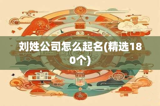 刘姓公司怎么起名(精选180个)