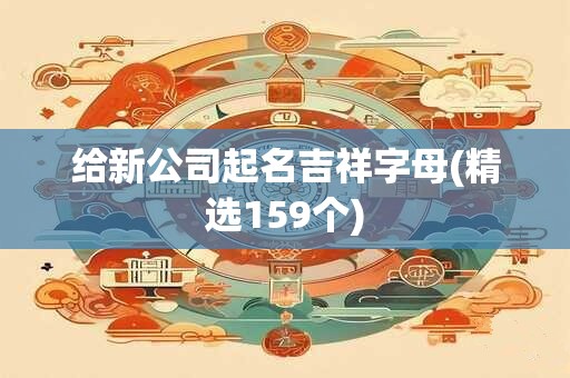 给新公司起名吉祥字母(精选159个)