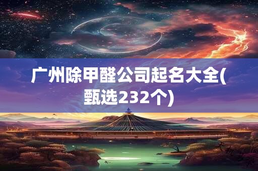 广州除甲醛公司起名大全(甄选232个)