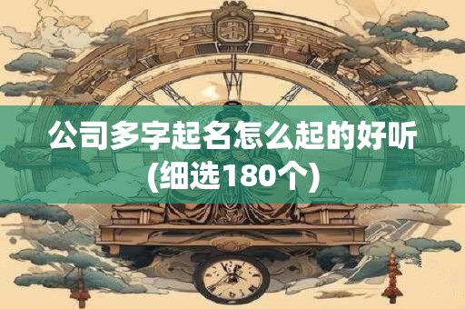 公司多字起名怎么起的好听(细选180个)