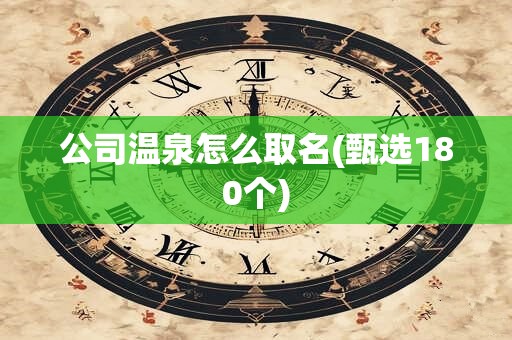 公司温泉怎么取名(甄选180个)