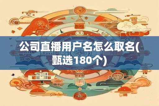 公司直播用户名怎么取名(甄选180个)