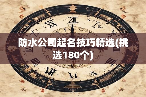 防水公司起名技巧精选(挑选180个)