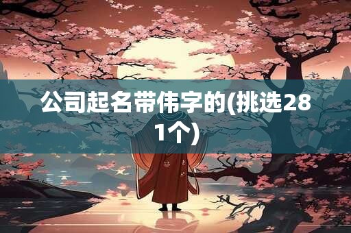 公司起名带伟字的(挑选281个)
