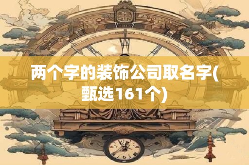 两个字的装饰公司取名字(甄选161个)